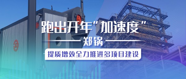 跑出開年“加速度”，鄭鍋提質(zhì)增效全力推進多項目建設